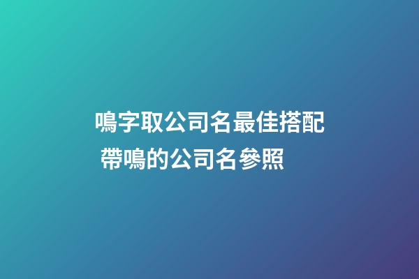 鳴字取公司名最佳搭配 帶鳴的公司名參照-第1張-公司起名-玄機派